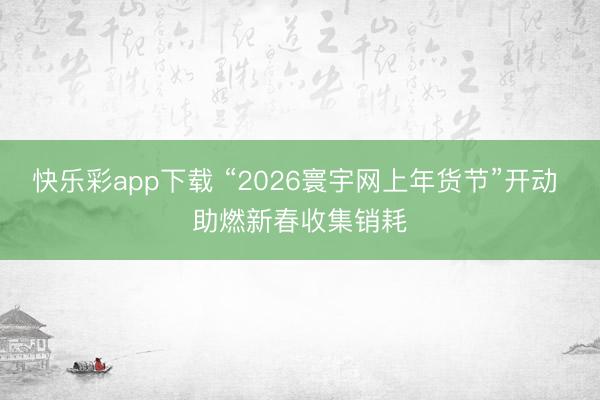 快乐彩app下载 “2026寰宇网上年货节”开动 助燃新春收集销耗
