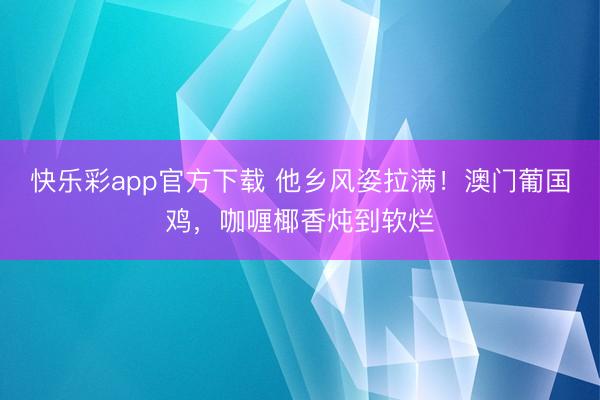 快乐彩app官方下载 他乡风姿拉满！澳门葡国鸡，咖喱椰香炖到软烂