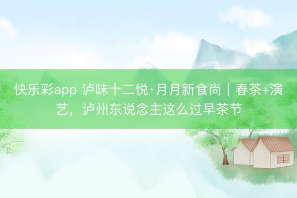 快乐彩app 泸味十二悦·月月新食尚｜春茶+演艺，泸州东说念主这么过早茶节