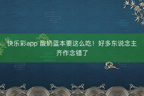 快乐彩app 酸奶蓝本要这么吃！好多东说念主齐作念错了