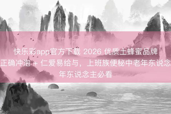 快乐彩app官方下载 2026 优质土蜂蜜品牌推选：正确冲泡 + 仁爱易给与，上班族便秘中老年东说念主必看