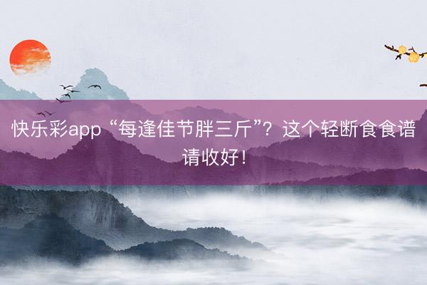 快乐彩app “每逢佳节胖三斤”？这个轻断食食谱请收好！