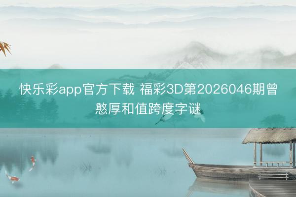 快乐彩app官方下载 福彩3D第2026046期曾憨厚和值跨度字谜