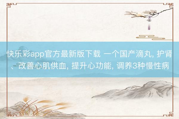 快乐彩app官方最新版下载 一个国产滴丸， 护肾、改善心肌供血， 提升心功能， 调养3种慢性病