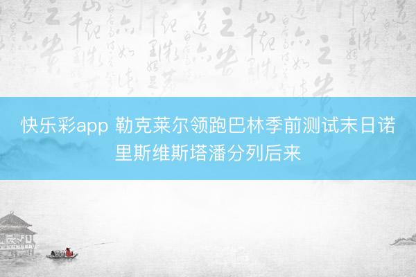 快乐彩app 勒克莱尔领跑巴林季前测试末日诺里斯维斯塔潘分列后来