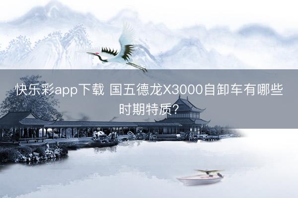 快乐彩app下载 国五德龙X3000自卸车有哪些时期特质？