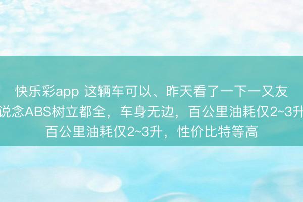 快乐彩app 这辆车可以、昨天看了一下一又友买的,前后双通说念ABS树立都全,车身无边,百公里油耗仅2~3升,性价比特等高