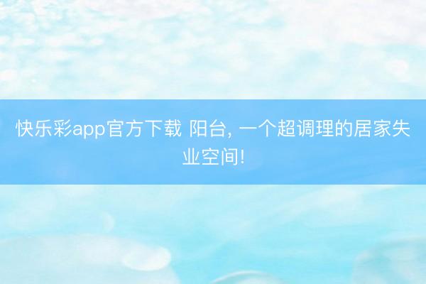快乐彩app官方下载 阳台, 一个超调理的居家失业空间!