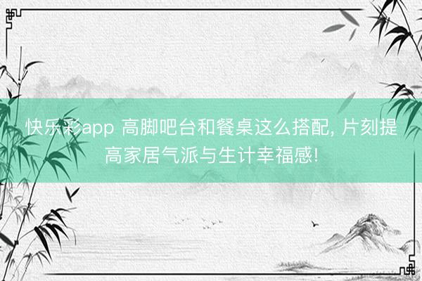 快乐彩app 高脚吧台和餐桌这么搭配, 片刻提高家居气派与生计幸福感!