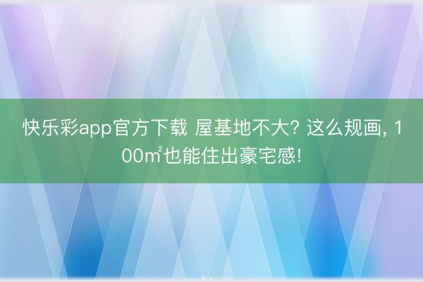 快乐彩app官方下载 屋基地不大? 这么规画, 100㎡也能住出豪宅感!