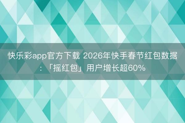 快乐彩app官方下载 2026年快手春节红包数据: 「摇红包」用户增长超60%