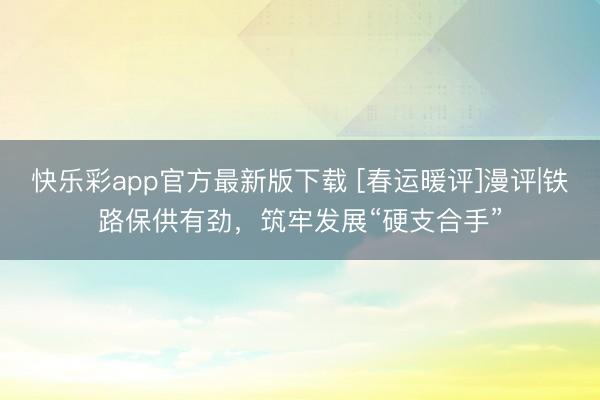 快乐彩app官方最新版下载 [春运暖评]漫评|铁路保供有劲，筑牢发展“硬支合手”