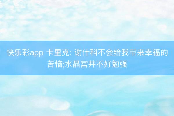 快乐彩app 卡里克: 谢什科不会给我带来幸福的苦恼;水晶宫并不好勉强