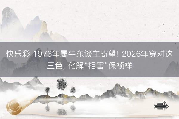 快乐彩 1973年属牛东谈主寄望! 2026年穿对这三色， 化解“相害”保祯祥