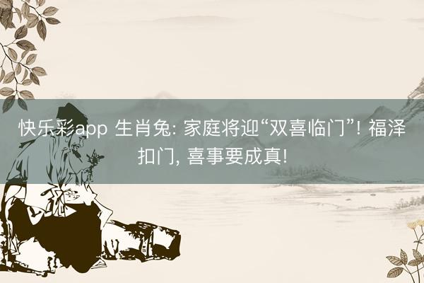 快乐彩app 生肖兔: 家庭将迎“双喜临门”! 福泽扣门, 喜事要成真!