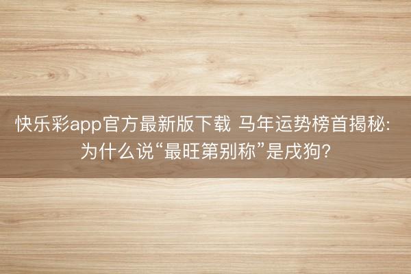 快乐彩app官方最新版下载 马年运势榜首揭秘: 为什么说“最旺第别称”是戌狗?