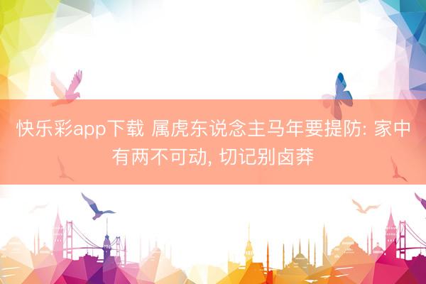 快乐彩app下载 属虎东说念主马年要提防: 家中有两不可动， 切记别卤莽