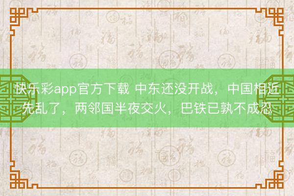 快乐彩app官方下载 中东还没开战,中国相近先乱了,两邻国半夜交火,巴铁已孰不成忍