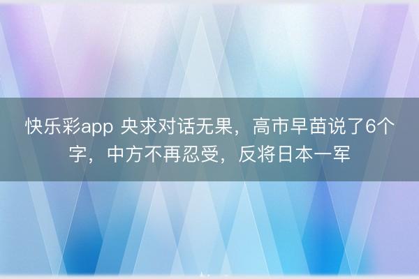 快乐彩app 央求对话无果,高市早苗说了6个字,中方不再忍受,反将日本一军