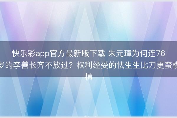 快乐彩app官方最新版下载 朱元璋为何连76岁的李善长齐不放过？权利经受的怯生生比刀更蛮横