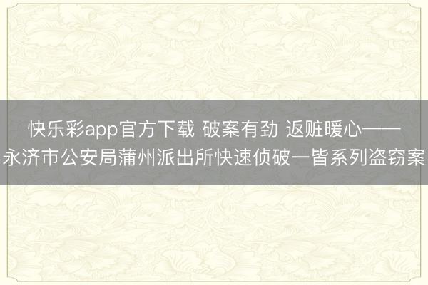 快乐彩app官方下载 破案有劲 返赃暖心——永济市公安局蒲州派出所快速侦破一皆系列盗窃案