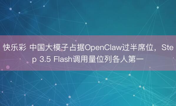 快乐彩 中国大模子占据OpenClaw过半席位，Step 3.5 Flash调用量位列各人第一