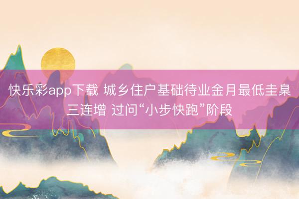 快乐彩app下载 城乡住户基础待业金月最低圭臬三连增 过问“小步快跑”阶段