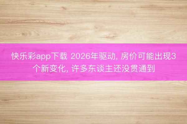 快乐彩app下载 2026年驱动， 房价可能出现3个新变化， 许多东谈主还没贯通到