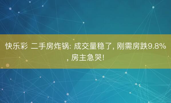 快乐彩 二手房炸锅: 成交量稳了， 刚需房跌9.8%， 房主急哭!